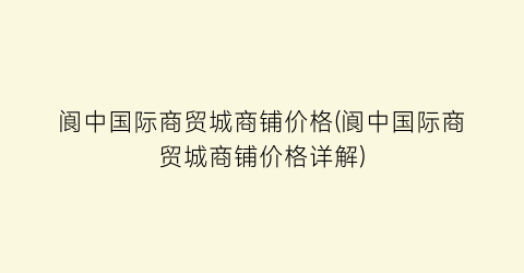 阆中国际商贸城商铺价格(阆中国际商贸城商铺价格详解)
