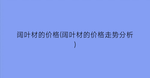 “阔叶材的价格(阔叶材的价格走势分析)