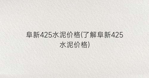 阜新425水泥价格(了解阜新425水泥价格)