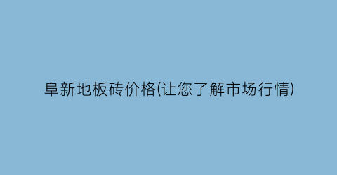 阜新地板砖价格(让您了解市场行情)