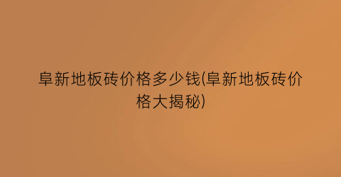 阜新地板砖价格多少钱(阜新地板砖价格大揭秘)