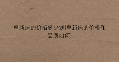 阜新床的价格多少钱(阜新床的价格和品质如何)