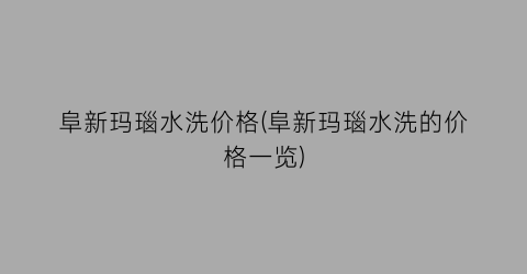 阜新玛瑙水洗价格(阜新玛瑙水洗的价格一览)