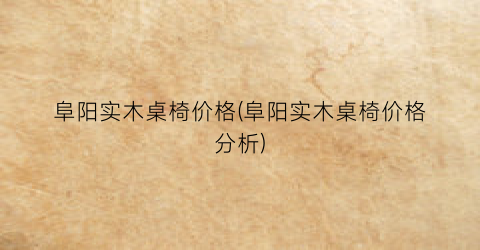 阜阳实木桌椅价格(阜阳实木桌椅价格分析)