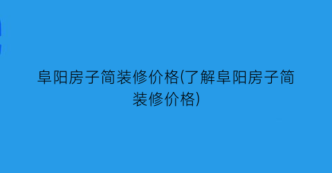 阜阳房子简装修价格(了解阜阳房子简装修价格)