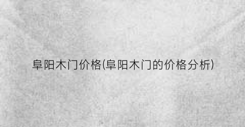 阜阳木门价格(阜阳木门的价格分析)