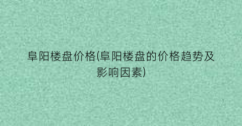 阜阳楼盘价格(阜阳楼盘的价格趋势及影响因素)