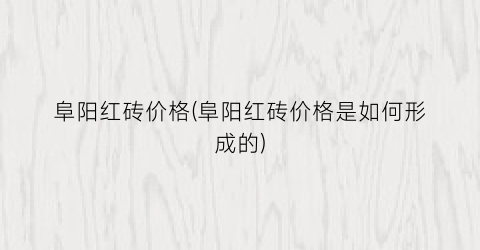 阜阳红砖价格(阜阳红砖价格是如何形成的)