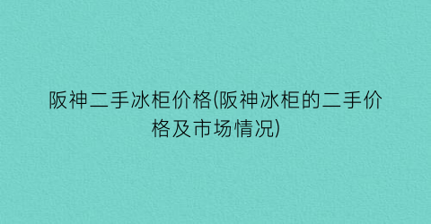 阪神二手冰柜价格(阪神冰柜的二手价格及市场情况)