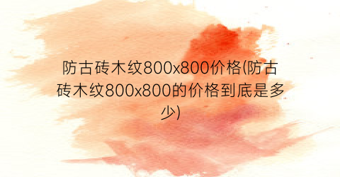 防古砖木纹800x800价格(防古砖木纹800x800的价格到底是多少)