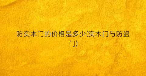 防实木门的价格是多少(实木门与防盗门)