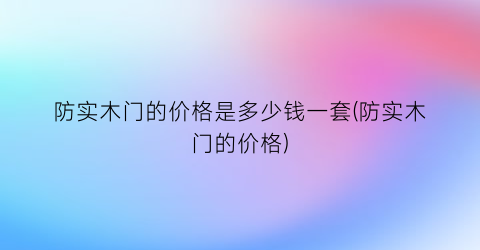 “防实木门的价格是多少钱一套(防实木门的价格)