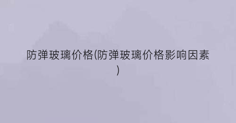 “防弹玻璃价格(防弹玻璃价格影响因素)