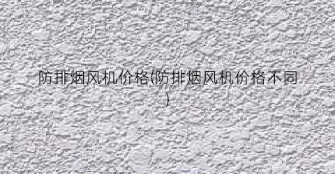 防排烟风机价格(防排烟风机价格不同)