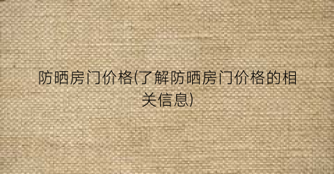 防晒房门价格(了解防晒房门价格的相关信息)