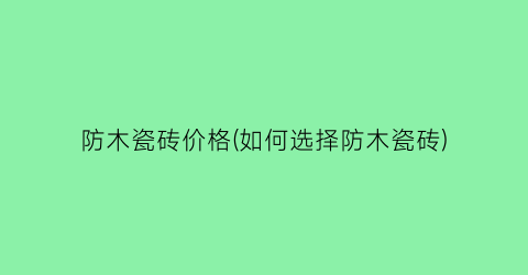 防木瓷砖价格(如何选择防木瓷砖)