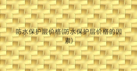 防水保护层价格(防水保护层价格的因素)