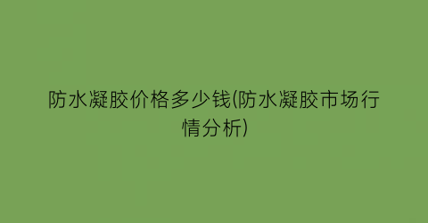 防水凝胶价格多少钱(防水凝胶市场行情分析)