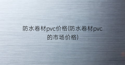 防水卷材pvc价格(防水卷材pvc的市场价格)