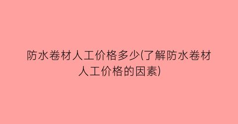 防水卷材人工价格多少(了解防水卷材人工价格的因素)