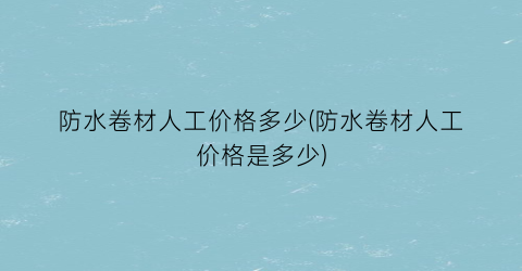 防水卷材人工价格多少(防水卷材人工价格是多少)