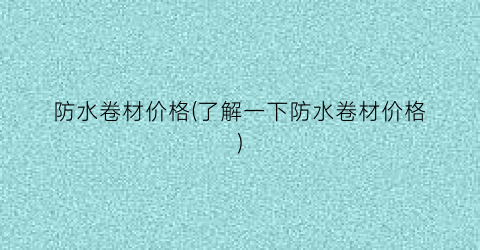 防水卷材价格(了解一下防水卷材价格)