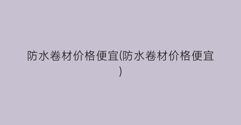 防水卷材价格便宜(防水卷材价格便宜)
