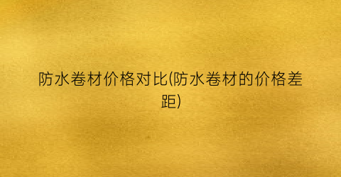 防水卷材价格对比(防水卷材的价格差距)