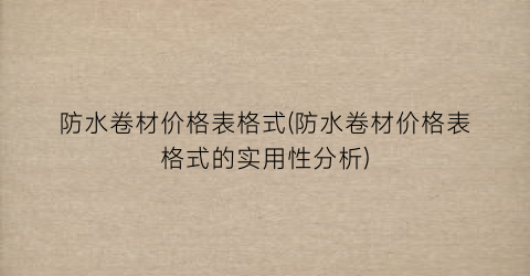 防水卷材价格表格式(防水卷材价格表格式的实用性分析)