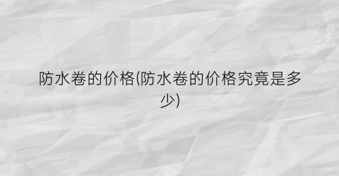 防水卷的价格(防水卷的价格究竟是多少)