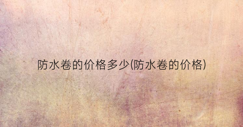 “防水卷的价格多少(防水卷的价格)