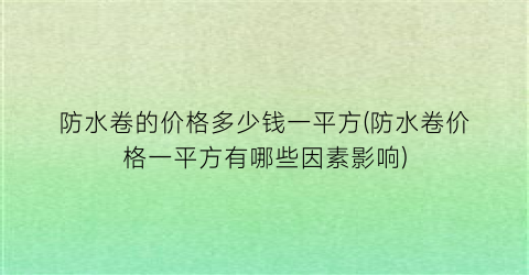 防水卷的价格多少钱一平方(防水卷价格一平方有哪些因素影响)