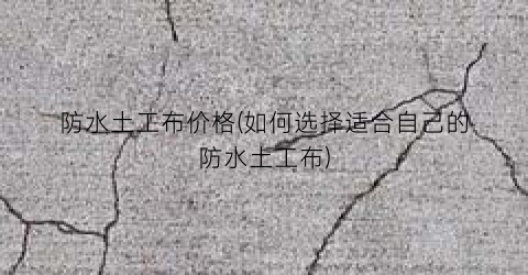 防水土工布价格(如何选择适合自己的防水土工布)