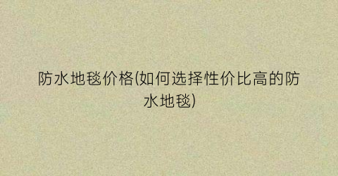 防水地毯价格(如何选择性价比高的防水地毯)
