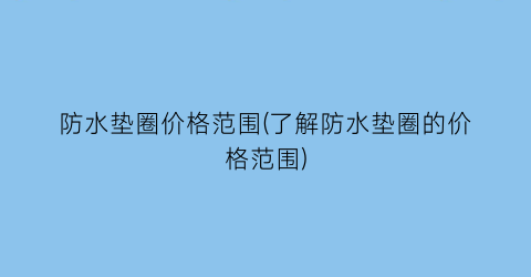防水垫圈价格范围(了解防水垫圈的价格范围)
