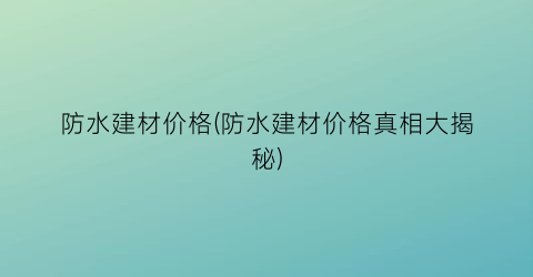 防水建材价格(防水建材价格真相大揭秘)