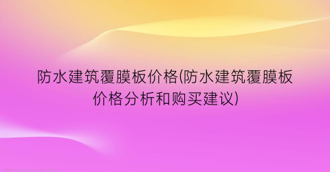 防水建筑覆膜板价格(防水建筑覆膜板价格分析和购买建议)