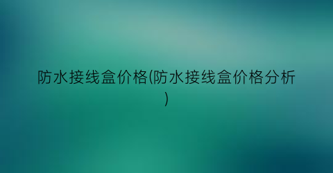 防水接线盒价格(防水接线盒价格分析)