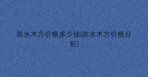 防水木方价格多少钱(防水木方价格分析)