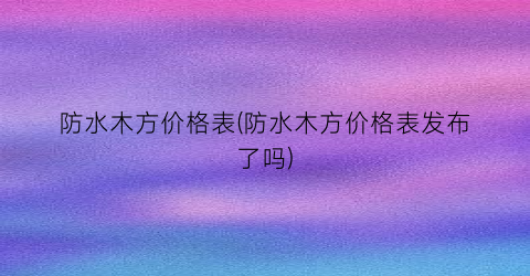防水木方价格表(防水木方价格表发布了吗)