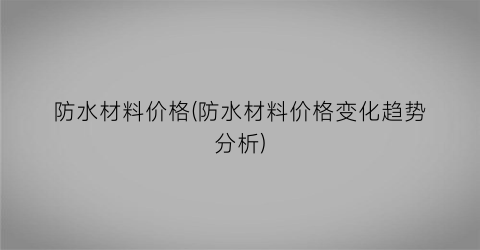 防水材料价格(防水材料价格变化趋势分析)