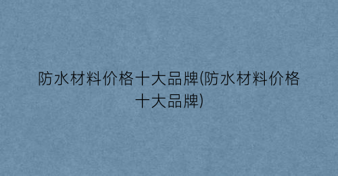 “防水材料价格十大品牌(防水材料价格十大品牌)