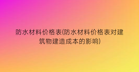防水材料价格表(防水材料价格表对建筑物建造成本的影响)