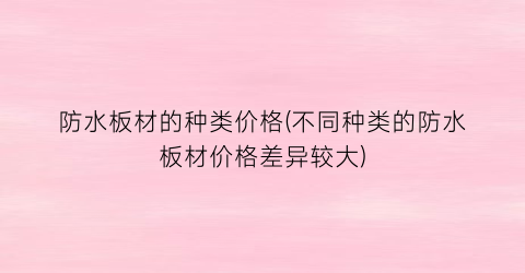防水板材的种类价格(不同种类的防水板材价格差异较大)