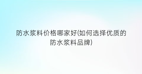 防水浆料价格哪家好(如何选择优质的防水浆料品牌)