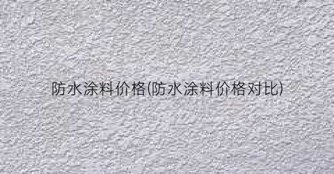 “防水涂料价格(防水涂料价格对比)