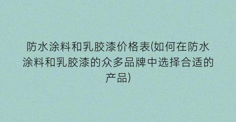 防水涂料和乳胶漆价格表(如何在防水涂料和乳胶漆的众多品牌中选择合适的产品)