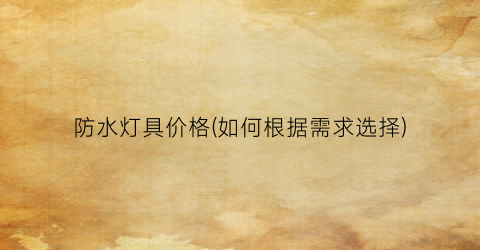 防水灯具价格(如何根据需求选择)