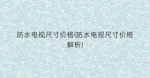 防水电视尺寸价格(防水电视尺寸价格解析)