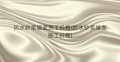 “防水砂浆墙面施工价格(防水砂浆墙面施工价格)